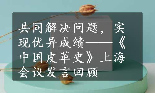 共同解决问题，实现优异成绩——《中国皮革史》上海会议发言回顾