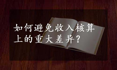 如何避免收入核算上的重大差异？