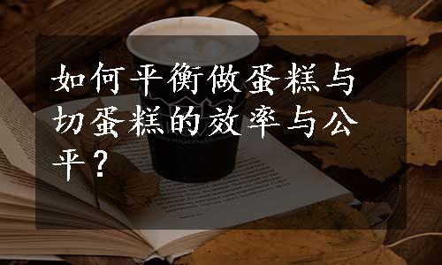 如何平衡做蛋糕与切蛋糕的效率与公平？