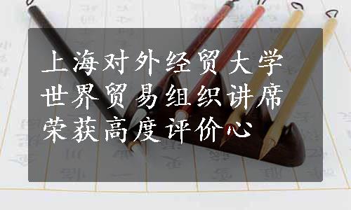 上海对外经贸大学世界贸易组织讲席荣获高度评价心