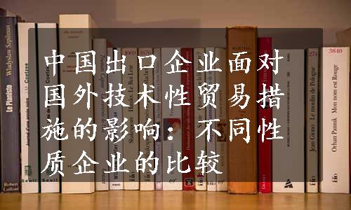 中国出口企业面对国外技术性贸易措施的影响：不同性质企业的比较