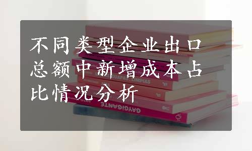 不同类型企业出口总额中新增成本占比情况分析