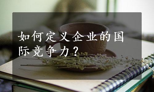 如何定义企业的国际竞争力？