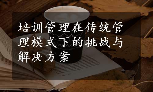 培训管理在传统管理模式下的挑战与解决方案