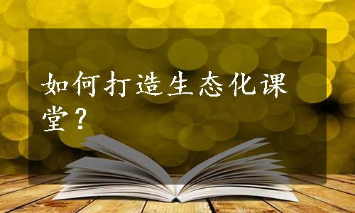 如何打造生态化课堂？