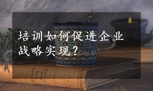 培训如何促进企业战略实现？