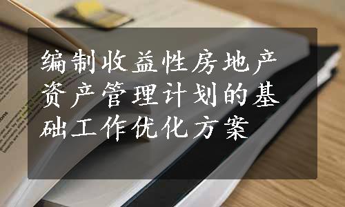 编制收益性房地产资产管理计划的基础工作优化方案