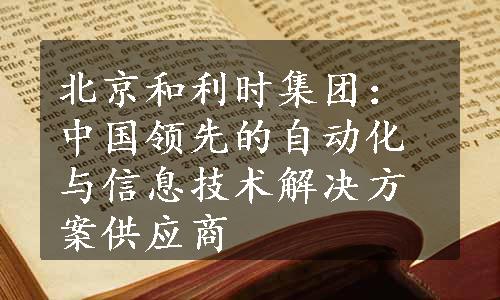 北京和利时集团：中国领先的自动化与信息技术解决方案供应商