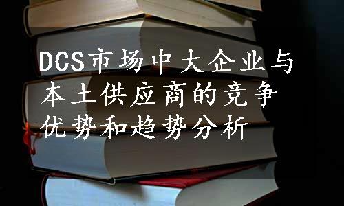 DCS市场中大企业与本土供应商的竞争优势和趋势分析