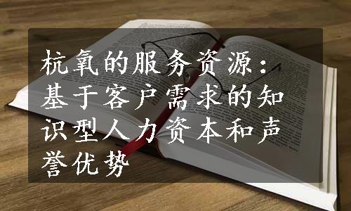 杭氧的服务资源：基于客户需求的知识型人力资本和声誉优势