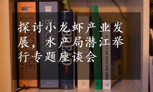 探讨小龙虾产业发展，水产局潜江举行专题座谈会