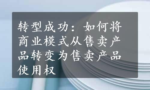 转型成功：如何将商业模式从售卖产品转变为售卖产品使用权