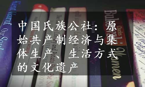 中国氏族公社：原始共产制经济与集体生产、生活方式的文化遗产