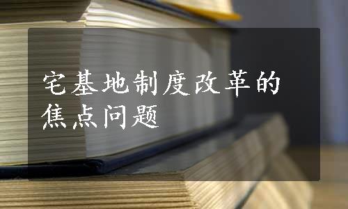 宅基地制度改革的焦点问题