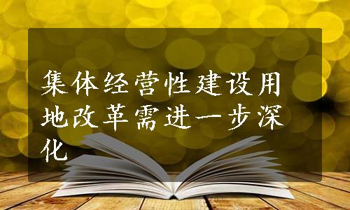 集体经营性建设用地改革需进一步深化