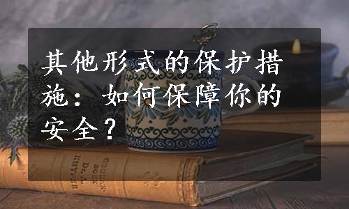 其他形式的保护措施：如何保障你的安全？