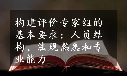 构建评价专家组的基本要求：人员结构、法规熟悉和专业能力