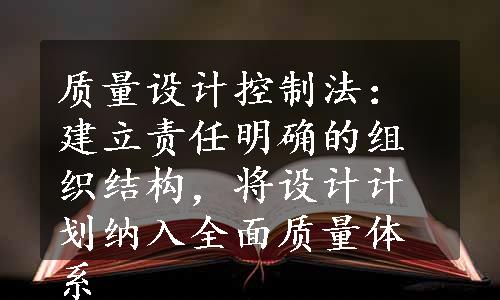 质量设计控制法：建立责任明确的组织结构，将设计计划纳入全面质量体系