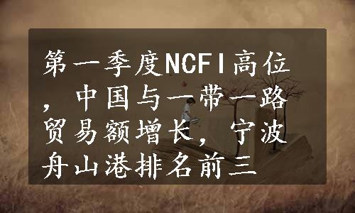 第一季度NCFI高位，中国与一带一路贸易额增长，宁波舟山港排名前三