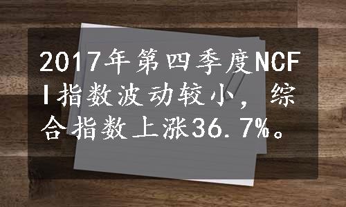 2017年第四季度NCFI指数波动较小，综合指数上涨36.7%。