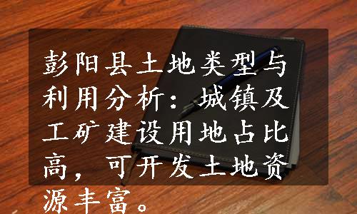 彭阳县土地类型与利用分析：城镇及工矿建设用地占比高，可开发土地资源丰富。