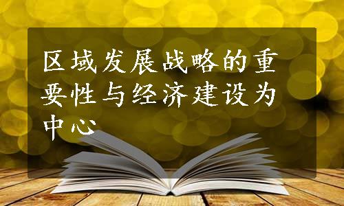 区域发展战略的重要性与经济建设为中心