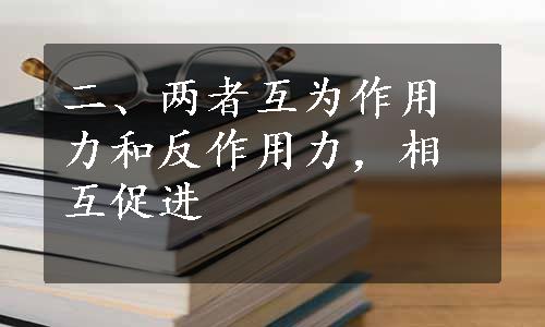 二、两者互为作用力和反作用力，相互促进