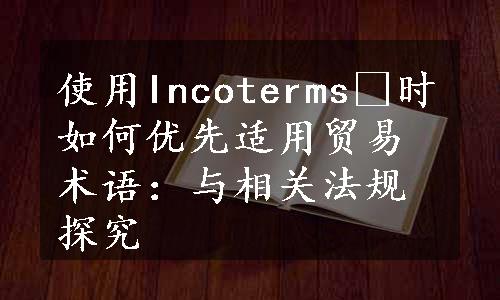 使用Incoterms®时如何优先适用贸易术语：与相关法规探究