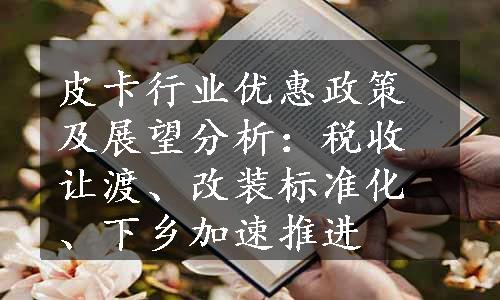 皮卡行业优惠政策及展望分析：税收让渡、改装标准化、下乡加速推进