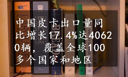 中国皮卡出口量同比增长17.4%达40620辆，覆盖全球100多个国家和地区