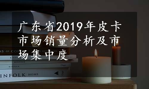 广东省2019年皮卡市场销量分析及市场集中度