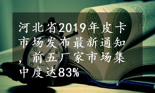 河北省2019年皮卡市场发布最新通知，前五厂家市场集中度达83%