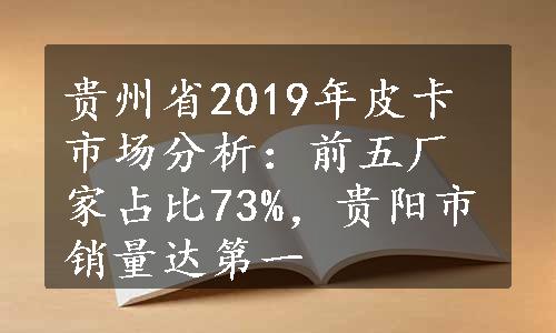 贵州省2019年皮卡市场分析：前五厂家占比73%，贵阳市销量达第一