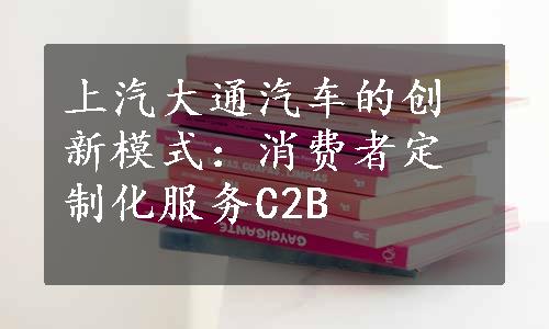 上汽大通汽车的创新模式：消费者定制化服务C2B