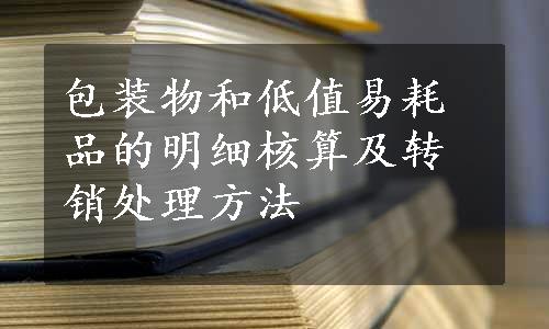 包装物和低值易耗品的明细核算及转销处理方法