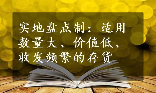 实地盘点制：适用数量大、价值低、收发频繁的存货