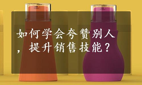 如何学会夸赞别人，提升销售技能？