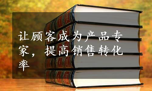 让顾客成为产品专家，提高销售转化率