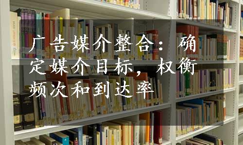 广告媒介整合：确定媒介目标，权衡频次和到达率