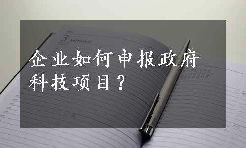 企业如何申报政府科技项目？