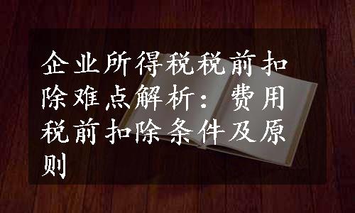 企业所得税税前扣除难点解析：费用税前扣除条件及原则