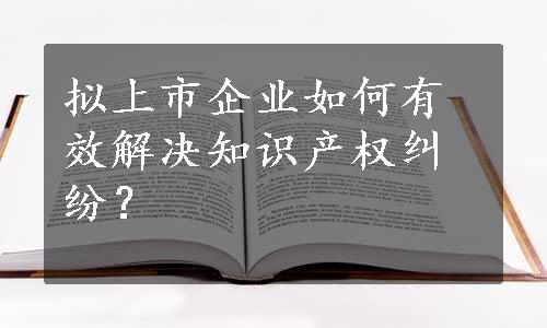 拟上市企业如何有效解决知识产权纠纷？