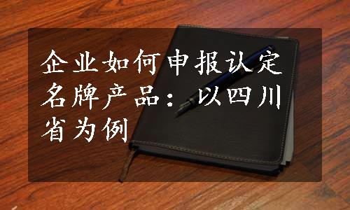 企业如何申报认定名牌产品：以四川省为例