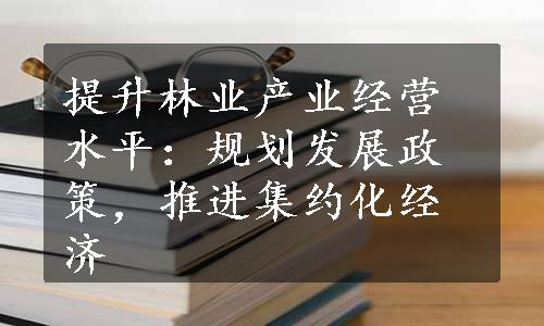 提升林业产业经营水平：规划发展政策，推进集约化经济