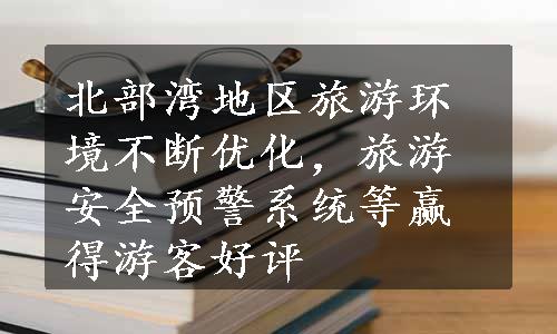 北部湾地区旅游环境不断优化，旅游安全预警系统等赢得游客好评