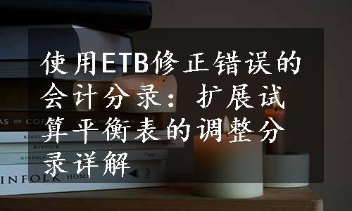 使用ETB修正错误的会计分录：扩展试算平衡表的调整分录详解