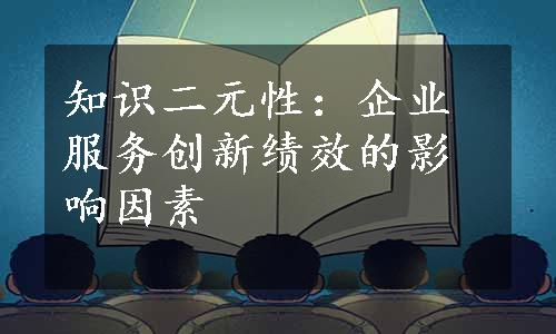 知识二元性：企业服务创新绩效的影响因素