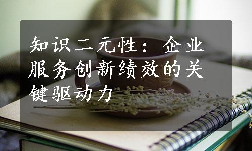 知识二元性：企业服务创新绩效的关键驱动力