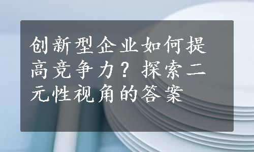 创新型企业如何提高竞争力？探索二元性视角的答案