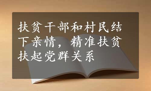 扶贫干部和村民结下亲情，精准扶贫扶起党群关系